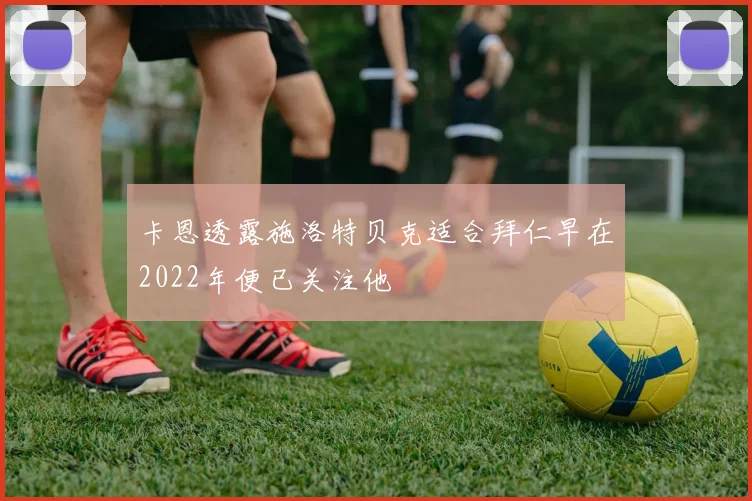 卡恩透露施洛特贝克适合拜仁早在2022年便已关注他
