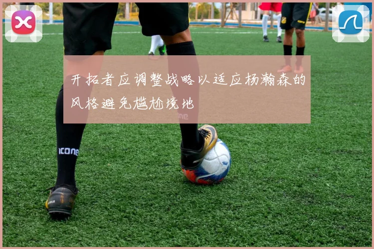 开拓者应调整战略以适应杨瀚森的风格避免尴尬境地