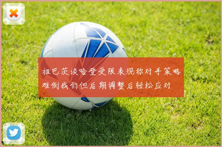 祖巴茨谈哈登受限表现称对手策略难倒我们但后期调整后轻松应对
