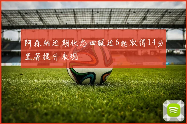 阿森纳近期状态回暖近6轮取得14分显著提升表现