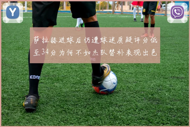 萨拉赫进球后仍遭球迷质疑评分低至34分为何不如杰队替补表现出色