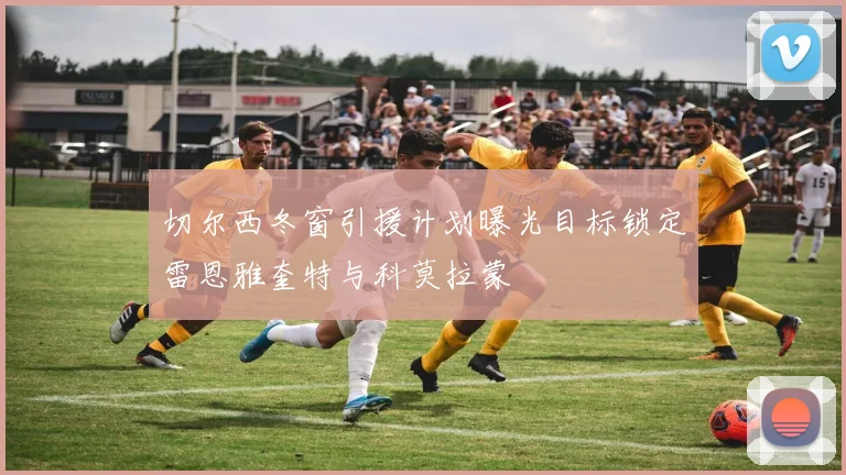 切尔西冬窗引援计划曝光目标锁定雷恩雅奎特与科莫拉蒙