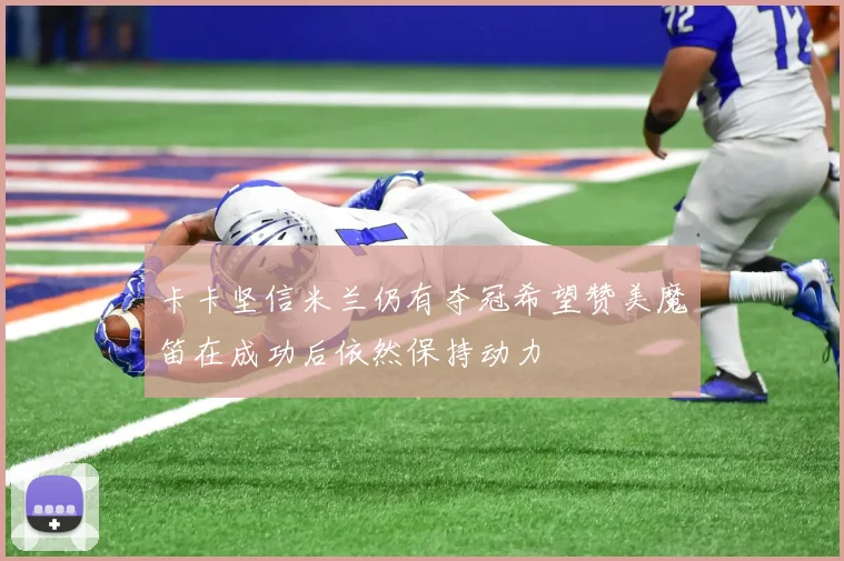 卡卡坚信米兰仍有夺冠希望赞美魔笛在成功后依然保持动力