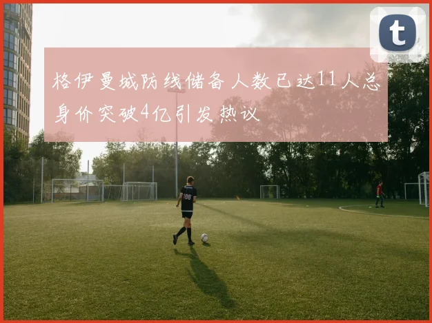 格伊曼城防线储备人数已达11人总身价突破4亿引发热议