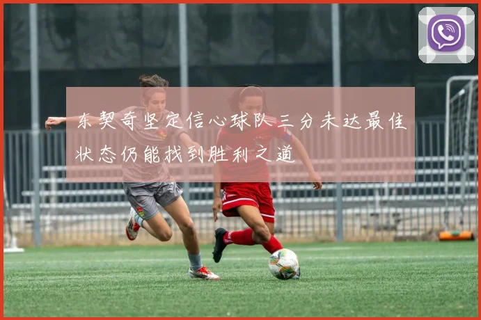 东契奇坚定信心球队三分未达最佳状态仍能找到胜利之道