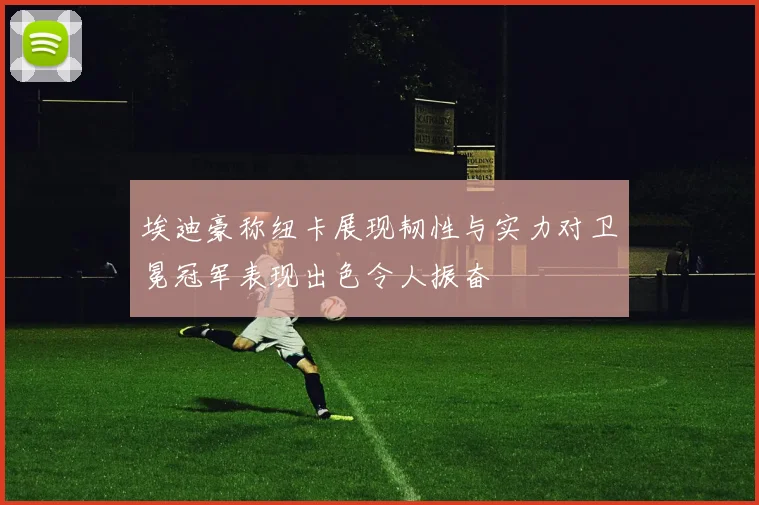 埃迪豪称纽卡展现韧性与实力对卫冕冠军表现出色令人振奋