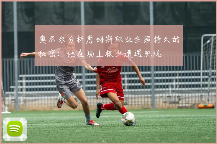 奥尼尔分析詹姆斯职业生涯持久的秘密：他在场上极少遭遇犯规