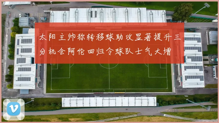 太阳主帅称转移球助攻显著提升三分机会阿伦回归令球队士气大增