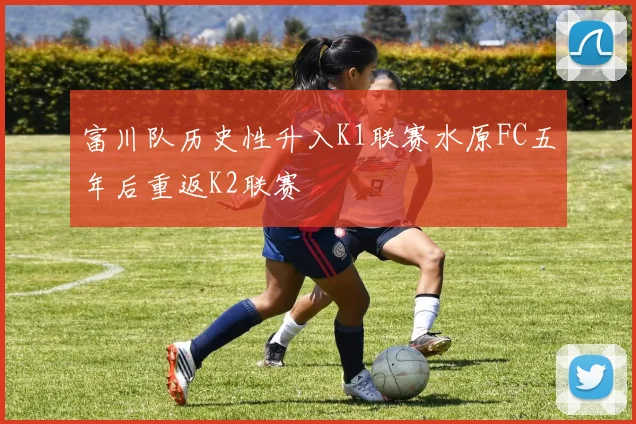 富川队历史性升入K1联赛水原FC五年后重返K2联赛