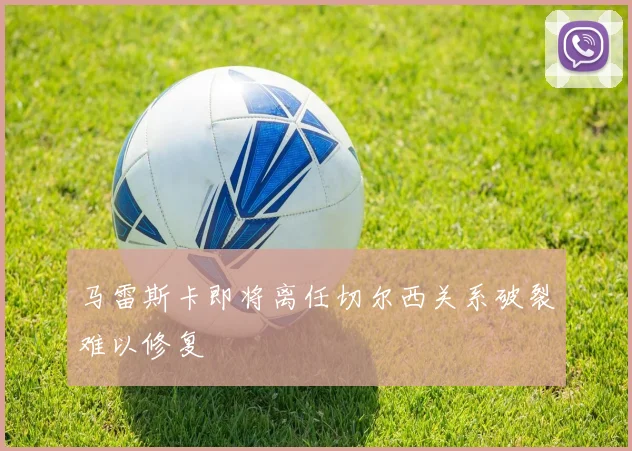 马雷斯卡即将离任切尔西关系破裂难以修复