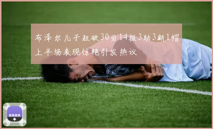 布泽尔儿子狂砍30分14板3助3断1帽上半场表现惊艳引发热议