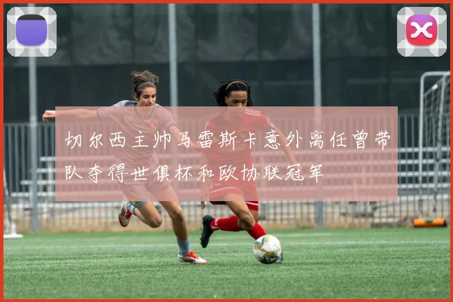 切尔西主帅马雷斯卡意外离任曾带队夺得世俱杯和欧协联冠军