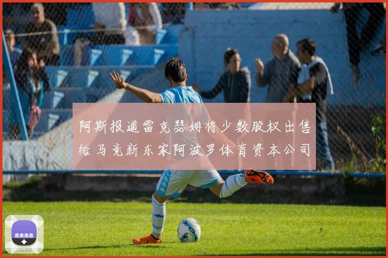 阿斯报道雷克瑟姆将少数股权出售给马竞新东家阿波罗体育资本公司