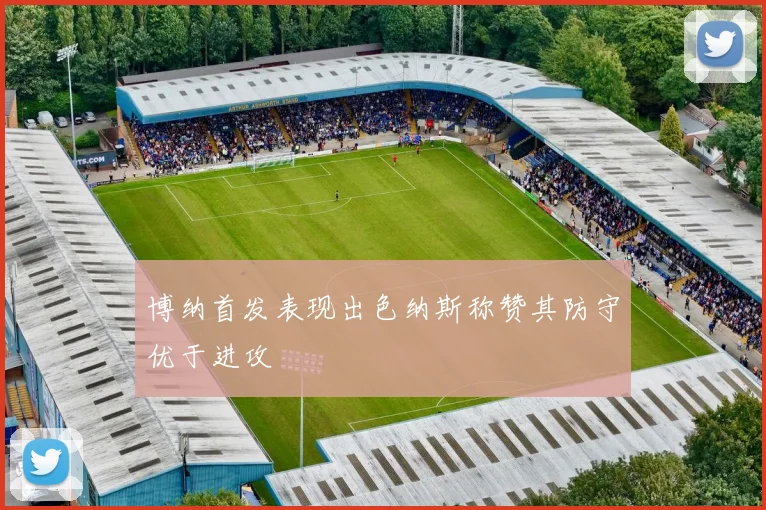 博纳首发表现出色纳斯称赞其防守优于进攻