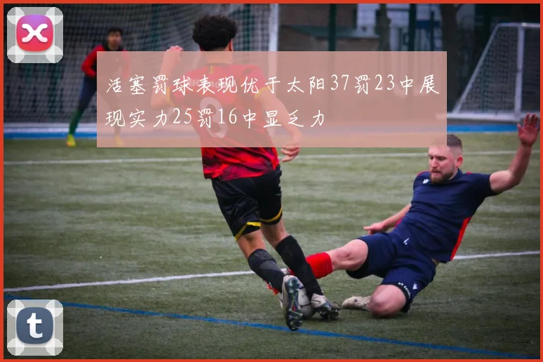 活塞罚球表现优于太阳37罚23中展现实力25罚16中显乏力