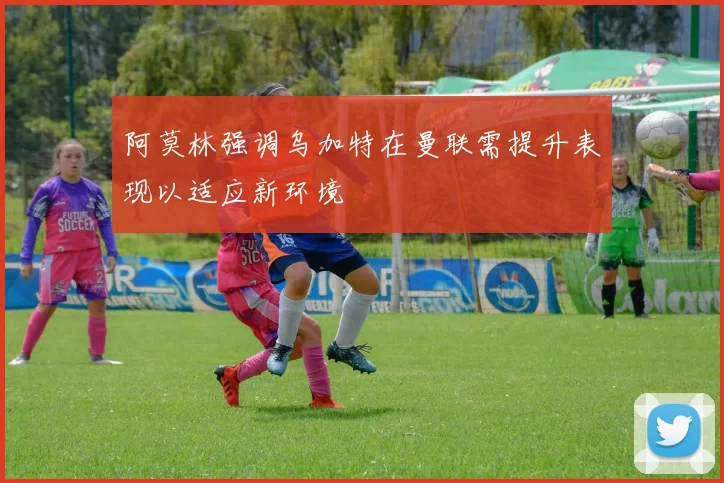 阿莫林强调乌加特在曼联需提升表现以适应新环境