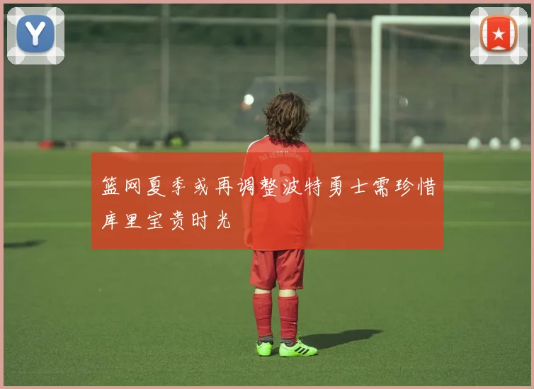 篮网夏季或再调整波特勇士需珍惜库里宝贵时光