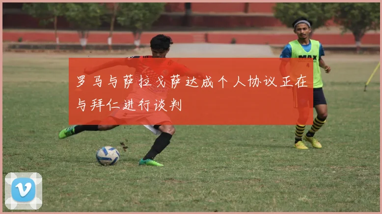 罗马与萨拉戈萨达成个人协议正在与拜仁进行谈判