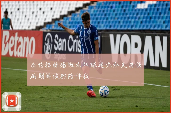 杰伦格林感慨太阳球迷无私支持伤病期间依然陪伴我