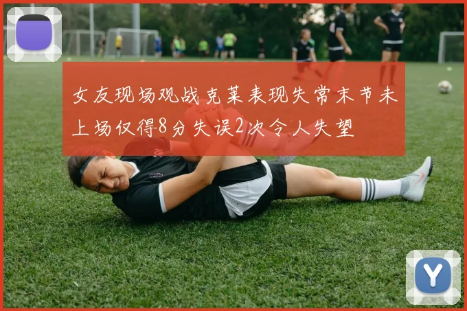 女友现场观战克莱表现失常末节未上场仅得8分失误2次令人失望