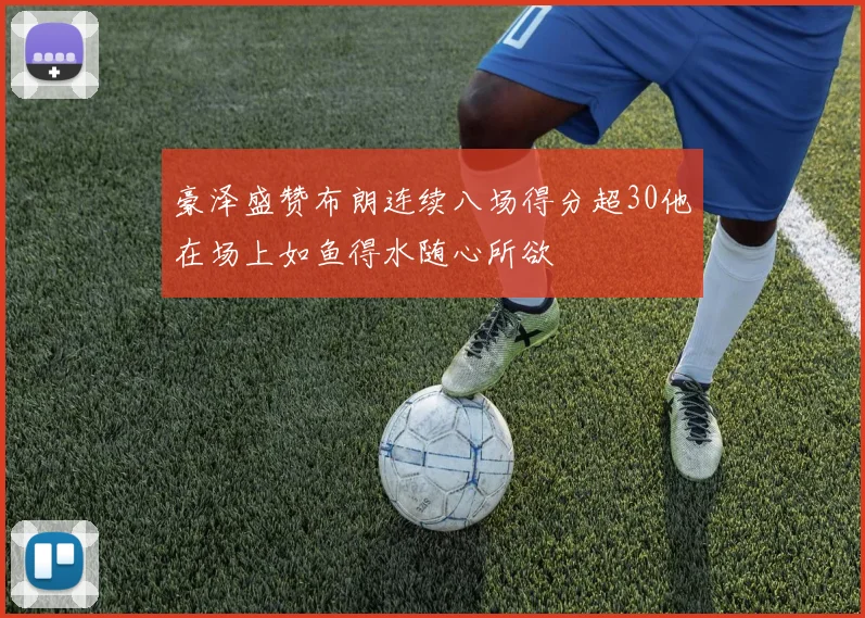 豪泽盛赞布朗连续八场得分超30他在场上如鱼得水随心所欲