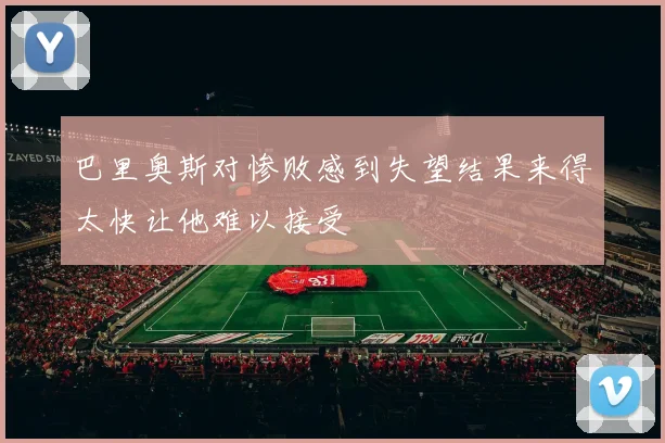 巴里奥斯对惨败感到失望结果来得太快让他难以接受