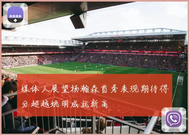 媒体人展望杨瀚森首秀表现期待得分超越姚明成就新高