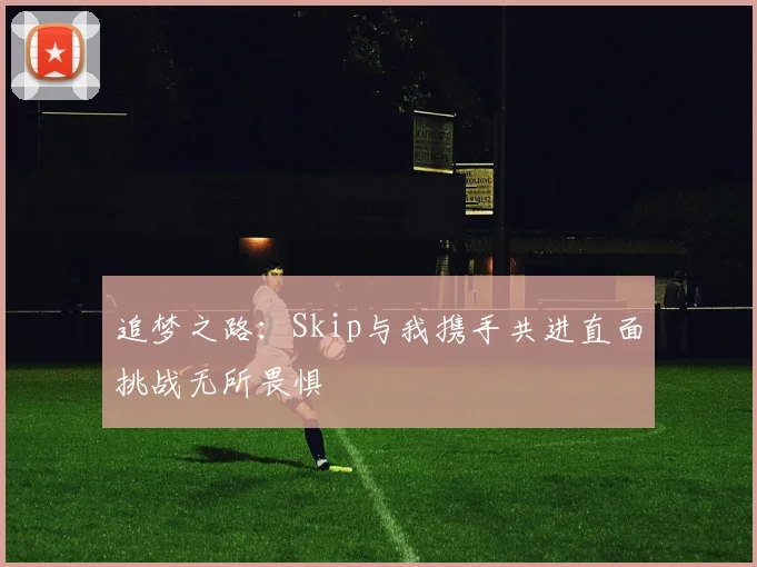 追梦之路：Skip与我携手共进直面挑战无所畏惧