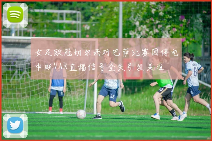女足欧冠切尔西对巴萨比赛因停电中断VAR直播信号全失引发关注