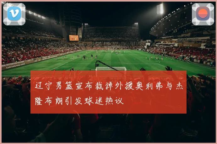 辽宁男篮宣布裁掉外援奥利弗与杰隆布朗引发球迷热议