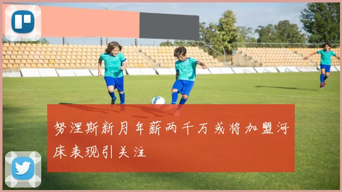 努涅斯新月年薪两千万或将加盟河床表现引关注