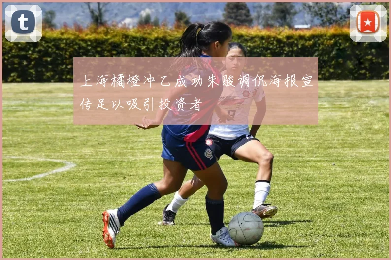 上海橘橙冲乙成功朱骏调侃海报宣传足以吸引投资者