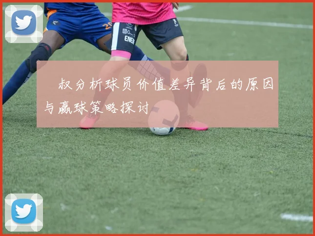 囧叔分析球员价值差异背后的原因与赢球策略探讨