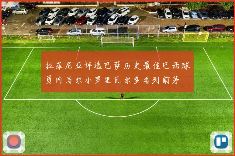 拉菲尼亚评选巴萨历史最佳巴西球员内马尔小罗里瓦尔多名列前茅