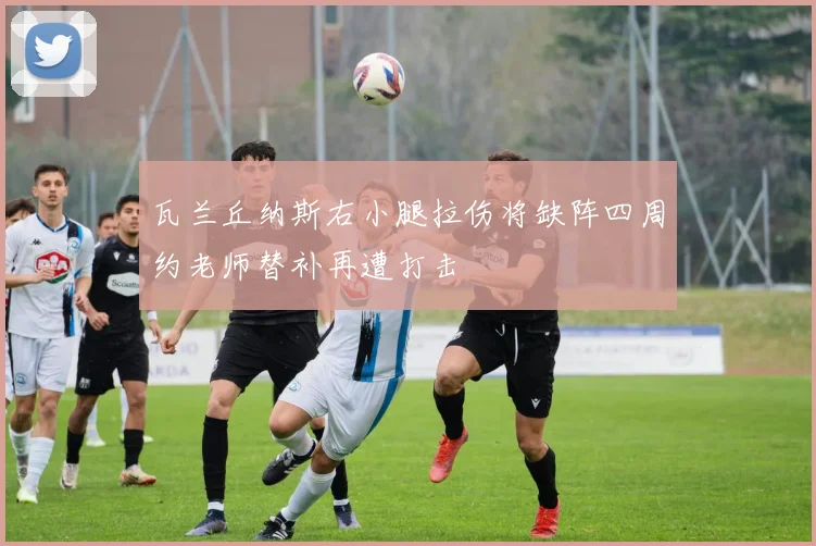 瓦兰丘纳斯右小腿拉伤将缺阵四周约老师替补再遭打击