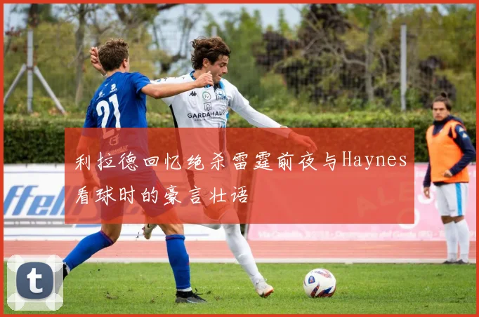 利拉德回忆绝杀雷霆前夜与Haynes看球时的豪言壮语