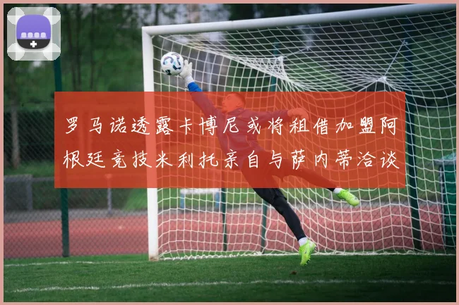 罗马诺透露卡博尼或将租借加盟阿根廷竞技米利托亲自与萨内蒂洽谈