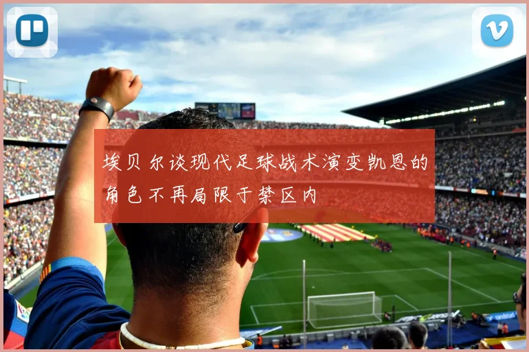 埃贝尔谈现代足球战术演变凯恩的角色不再局限于禁区内