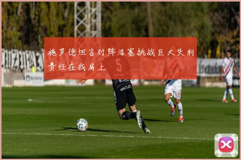 施罗德坦言对阵活塞挑战巨大失利责任在我肩上