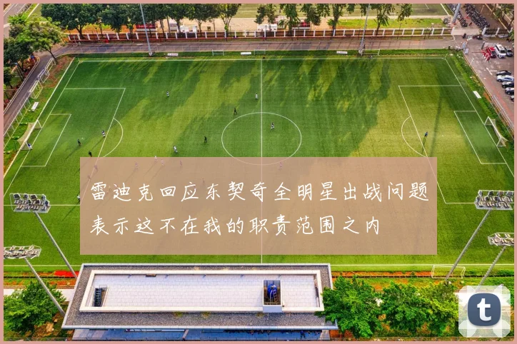 雷迪克回应东契奇全明星出战问题表示这不在我的职责范围之内