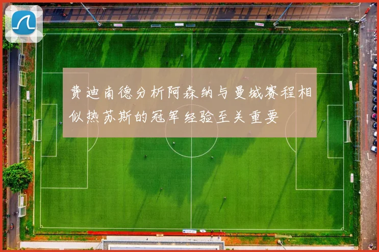 费迪南德分析阿森纳与曼城赛程相似热苏斯的冠军经验至关重要