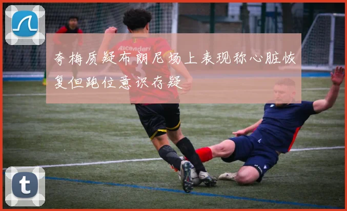 夸梅质疑布朗尼场上表现称心脏恢复但跑位意识存疑