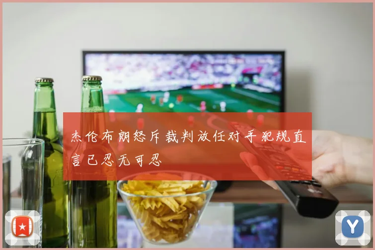 杰伦布朗怒斥裁判放任对手犯规直言已忍无可忍