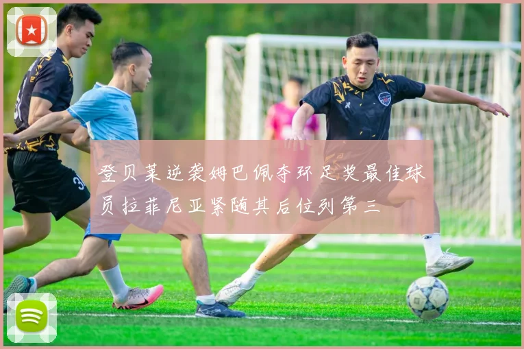 登贝莱逆袭姆巴佩夺环足奖最佳球员拉菲尼亚紧随其后位列第三