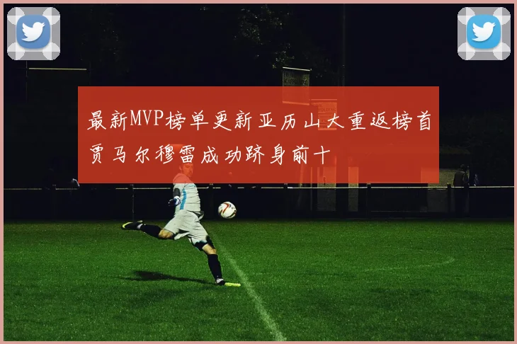 最新MVP榜单更新亚历山大重返榜首贾马尔穆雷成功跻身前十