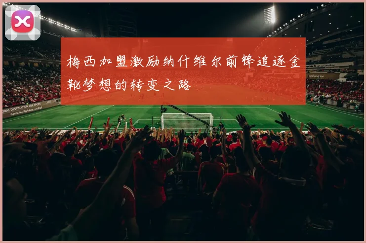 梅西加盟激励纳什维尔前锋追逐金靴梦想的转变之路