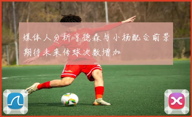 媒体人分析亨德森与小杨配合前景期待未来传球次数增加
