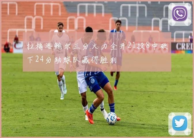 拉梅洛鲍尔三分火力全开21投8中砍下24分助球队赢得胜利
