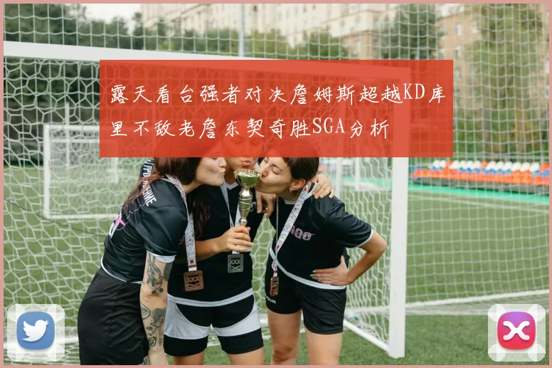 露天看台强者对决詹姆斯超越KD库里不敌老詹东契奇胜SGA分析