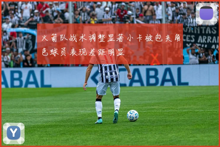 火箭队战术调整显著小卡被包夹角色球员表现差距明显